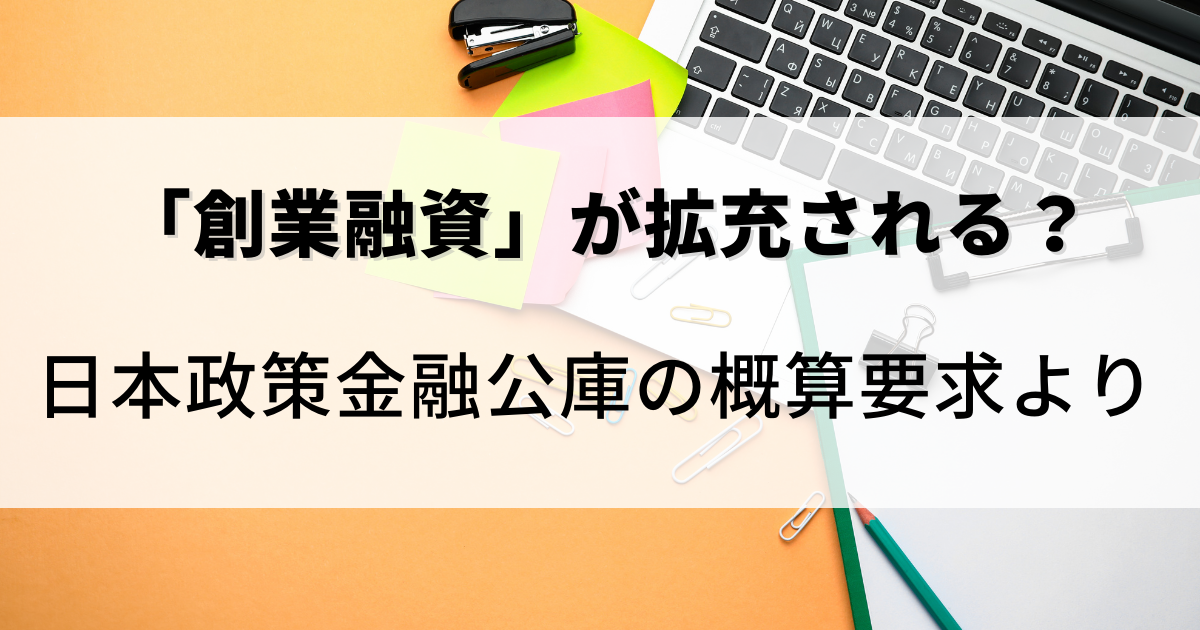 2021年9月10日付、日本政策金融公庫の概算要求より「創業融資」が拡充される可能性について解説した記事です。